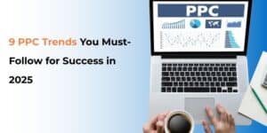 9 PPC Trends You Must-Follow for Success in 2025